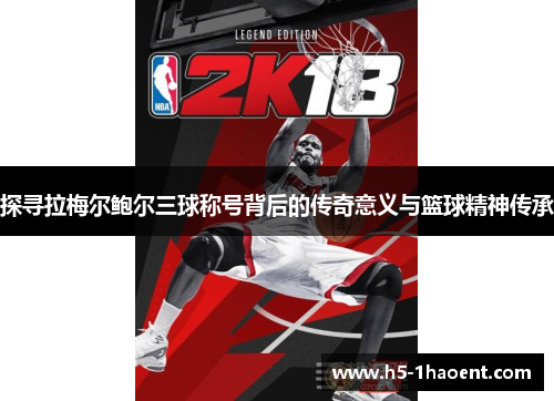 探寻拉梅尔鲍尔三球称号背后的传奇意义与篮球精神传承 探寻拉梅尔鲍尔三球称号背后的传奇意义与篮球精神传承