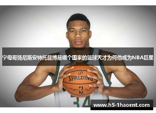 字母哥扬尼斯安特托昆博是哪个国家的篮球天才为何他成为NBA巨星