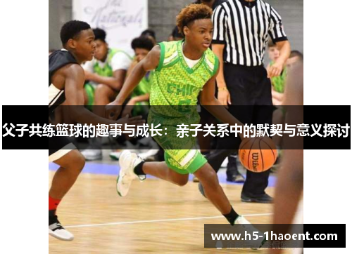 父子共练篮球的趣事与成长：亲子关系中的默契与意义探讨