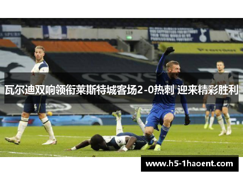 瓦尔迪双响领衔莱斯特城客场2-0热刺 迎来精彩胜利