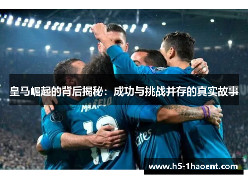 皇马崛起的背后揭秘：成功与挑战并存的真实故事