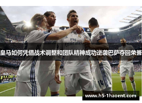 皇马如何凭借战术调整和团队精神成功逆袭巴萨夺回荣誉