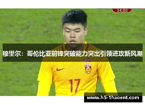 穆里尔：哥伦比亚前锋突破能力突出引领进攻新风潮