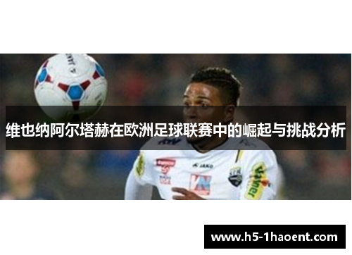 维也纳阿尔塔赫在欧洲足球联赛中的崛起与挑战分析