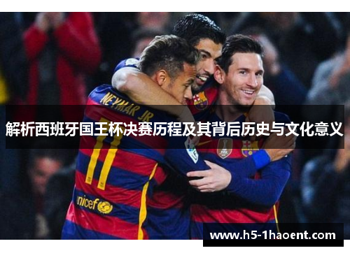 解析西班牙国王杯决赛历程及其背后历史与文化意义 解析西班牙国王杯决赛历程及其背后历史与文化意义