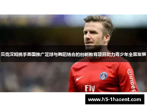 贝克汉姆携手英国推广足球与舞蹈结合的创新教育项目助力青少年全面发展 贝克汉姆携手英国推广足球与舞蹈结合的创新教育项目助力青少年全面发展