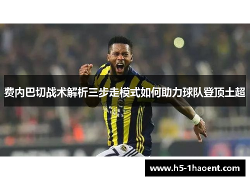 费内巴切战术解析三步走模式如何助力球队登顶土超 费内巴切战术解析三步走模式如何助力球队登顶土超