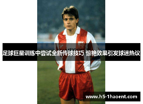足球巨星训练中尝试全新传球技巧 惊艳效果引发球迷热议 足球巨星训练中尝试全新传球技巧 惊艳效果引发球迷热议