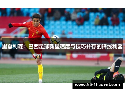 里夏利森:巴西足球新星速度与技巧并存的锋线利器 里夏利森:巴西足球新星速度与技巧并存的锋线利器