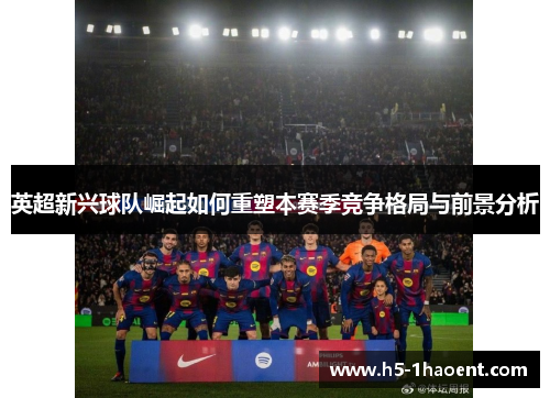 英超新兴球队崛起如何重塑本赛季竞争格局与前景分析