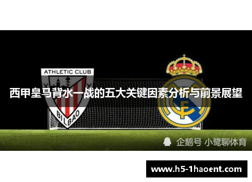 西甲皇马背水一战的五大关键因素分析与前景展望