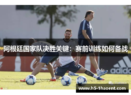 阿根廷国家队决胜关键：赛前训练如何备战