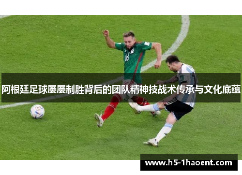 阿根廷足球屡屡制胜背后的团队精神技战术传承与文化底蕴 阿根廷足球屡屡制胜背后的团队精神技战术传承与文化底蕴