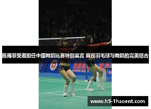 陈雨菲受邀担任中国舞蹈比赛特别嘉宾 展现羽毛球与舞蹈的完美结合