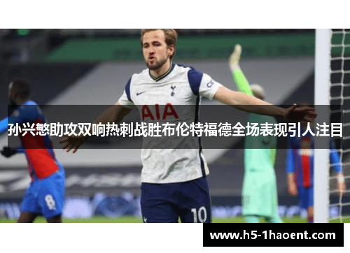 孙兴慜助攻双响热刺战胜布伦特福德全场表现引人注目